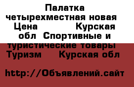 Палатка четырехместная новая › Цена ­ 4 200 - Курская обл. Спортивные и туристические товары » Туризм   . Курская обл.